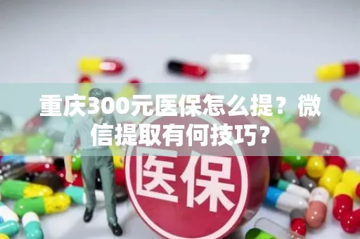 无锡重庆300元医保怎么提？微信提取有何技巧？