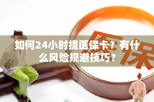 无锡如何24小时提医保卡？有什么风险规避技巧？